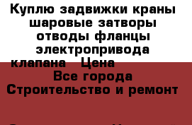 Куплю задвижки краны шаровые затворы отводы фланцы электропривода клапана › Цена ­ 600 000 - Все города Строительство и ремонт » Сантехника   . Ненецкий АО,Хонгурей п.